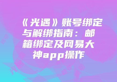 《光遇》账号绑定与解绑指南：邮箱绑定及网易大神app操作