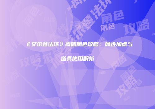 《艾尔登法环》肉盾角色攻略：属性加点与道具使用解析