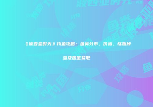 《波西亚时光》钓鱼攻略：鱼类分布、价格、怪物掉落及图鉴获取