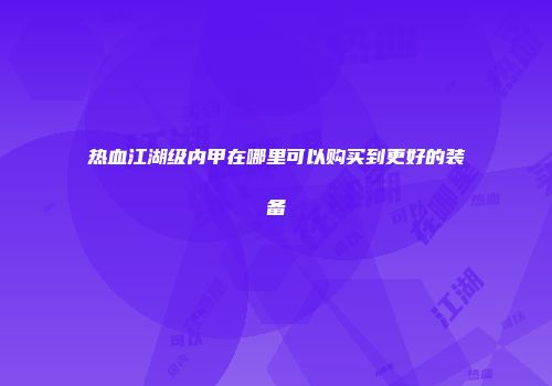 热血江湖级内甲在哪里可以购买到更好的装备