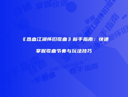 《热血江湖怀旧歌曲》新手指南：快速掌握歌曲节奏与玩法技巧