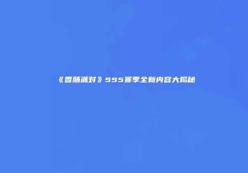 《香肠派对》SS5赛季全新内容大揭秘