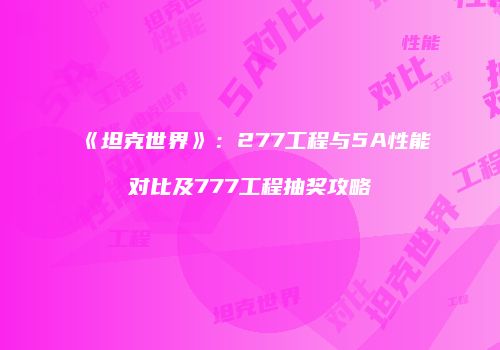 《坦克世界》：277工程与5A性能对比及777工程抽奖攻略