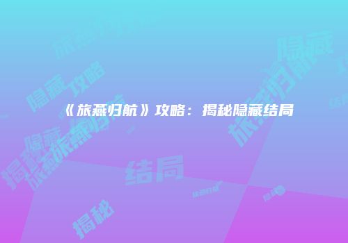 《旅燕归航》攻略：揭秘隐藏结局
