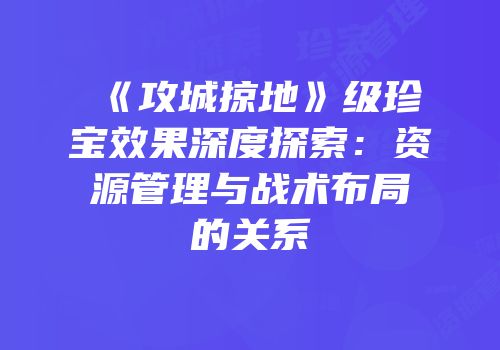 《攻城掠地》级珍宝效果深度探索：资源管理与战术布局的关系