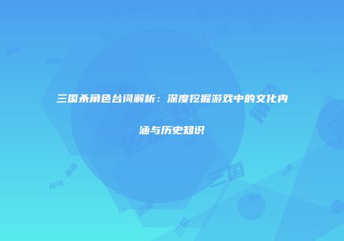 三国杀角色台词解析：深度挖掘游戏中的文化内涵与历史知识