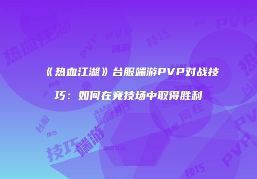 《热血江湖》台服端游PVP对战技巧：如何在竞技场中取得胜利