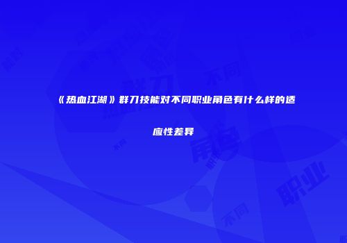 《热血江湖》群刀技能对不同职业角色有什么样的适应性差异