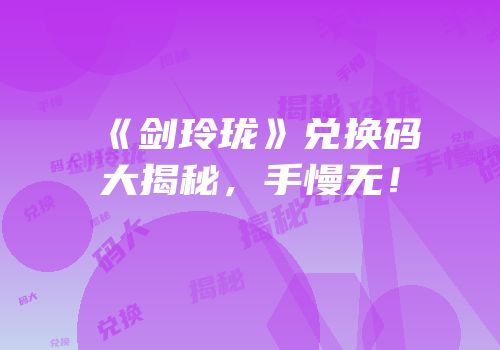 《剑玲珑》兑换码大揭秘，手慢无！