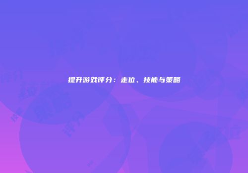 提升游戏评分：走位、技能与策略