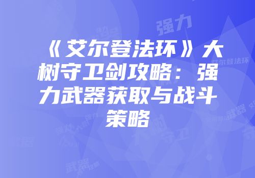 《艾尔登法环》大树守卫剑攻略：强力武器获取与战斗策略