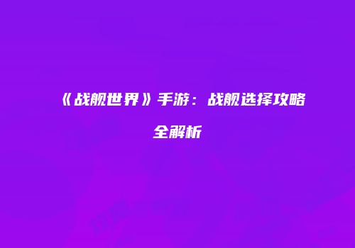 《战舰世界》手游：战舰选择攻略全解析