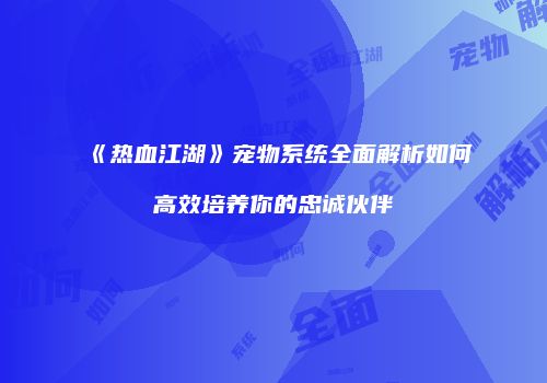 《热血江湖》宠物系统全面解析如何高效培养你的忠诚伙伴