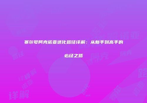 赛尔号阿克诺亚进化路径详解:从新手到高手的必经之路
