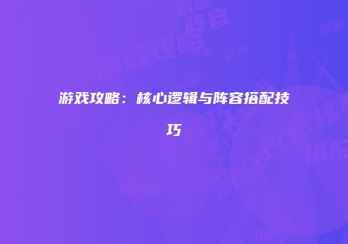 游戏攻略：核心逻辑与阵容搭配技巧
