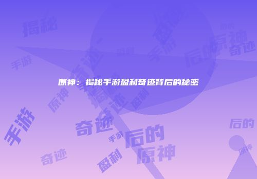 原神：揭秘手游盈利奇迹背后的秘密