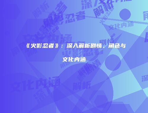 《火影忍者》：深入解析剧情、角色与文化内涵
