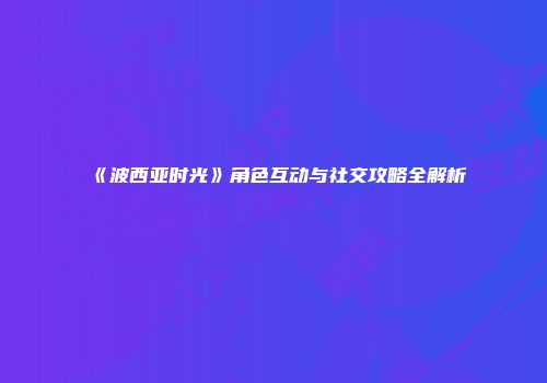 《波西亚时光》角色互动与社交攻略全解析