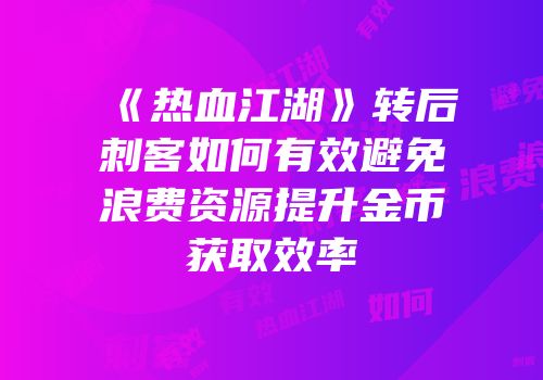 《热血江湖》转后刺客如何有效避免浪费资源提升金币获取效率