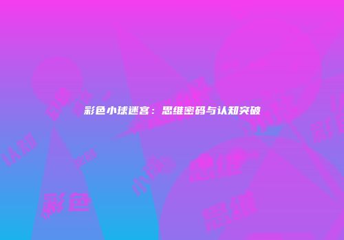 彩色小球迷宫：思维密码与认知突破