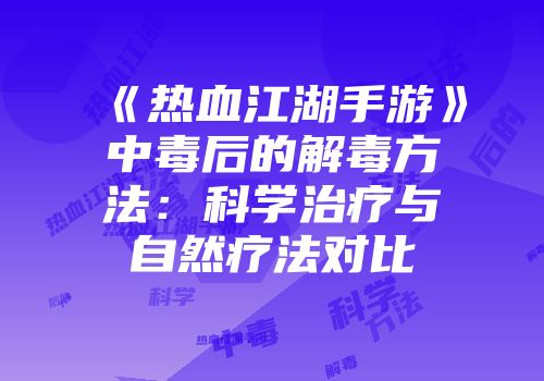 《热血江湖手游》中毒后的解毒方法：科学治疗与自然疗法对比