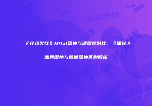 《穿越火线》M4a1雷神与源雷神对比，《原神》璃月雷神与普通雷神区别解析