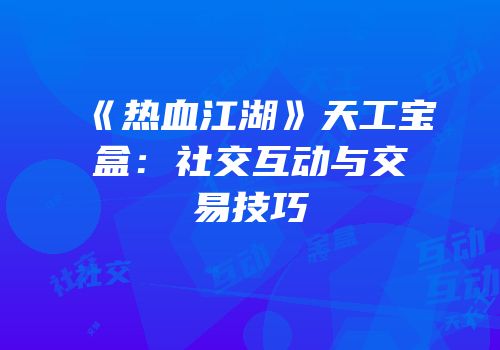 《热血江湖》天工宝盒：社交互动与交易技巧