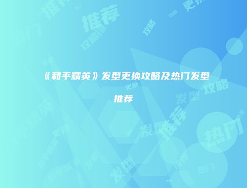 《和平精英》发型更换攻略及热门发型推荐