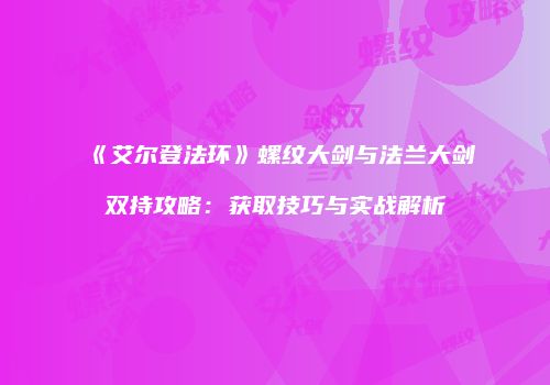 《艾尔登法环》螺纹大剑与法兰大剑双持攻略：获取技巧与实战解析