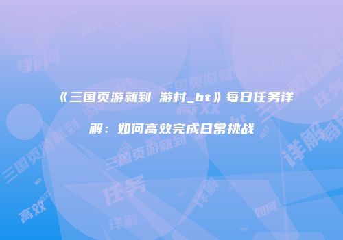 《三国页游就到囧游村_bt》每日任务详解：如何高效完成日常挑战