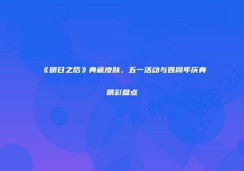 《明日之后》典藏皮肤、五一活动与四周年庆典精彩盘点