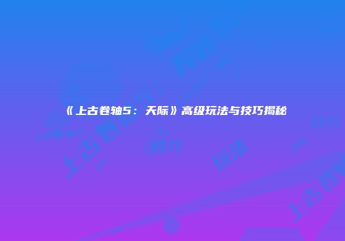 《上古卷轴5：天际》高级玩法与技巧揭秘