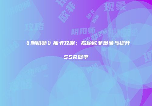 《阴阳师》抽卡攻略：揭秘欧非现象与提升SSR概率