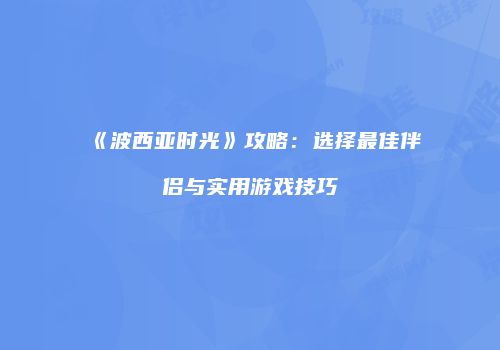 《波西亚时光》攻略：选择最佳伴侣与实用游戏技巧