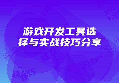 游戏开发工具选择与实战技巧分享