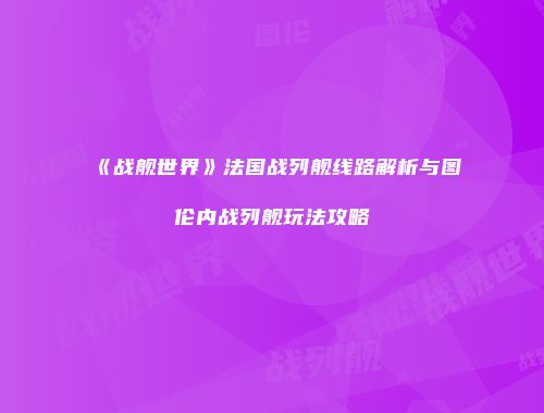 《战舰世界》法国战列舰线路解析与图伦内战列舰玩法攻略