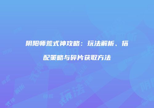 阴阳师荒式神攻略：玩法解析、搭配策略与碎片获取方法