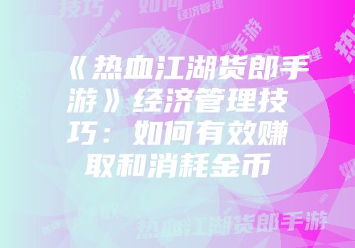 《热血江湖货郎手游》经济管理技巧：如何有效赚取和消耗金币