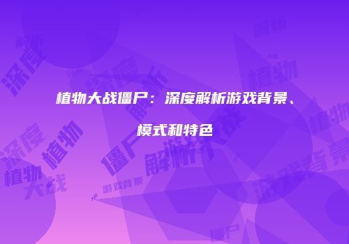 植物大战僵尸：深度解析游戏背景、模式和特色