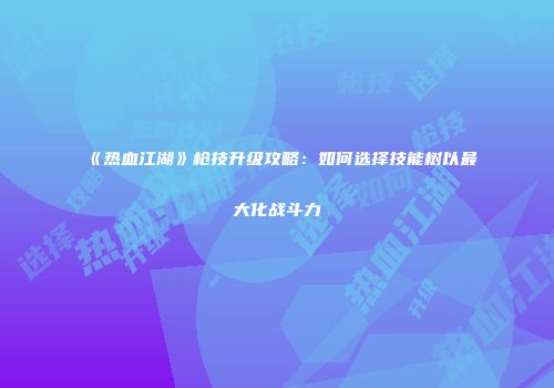《热血江湖》枪技升级攻略：如何选择技能树以最大化战斗力
