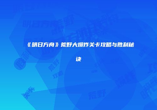 《明日方舟》荒野大爆炸关卡攻略与胜利秘诀