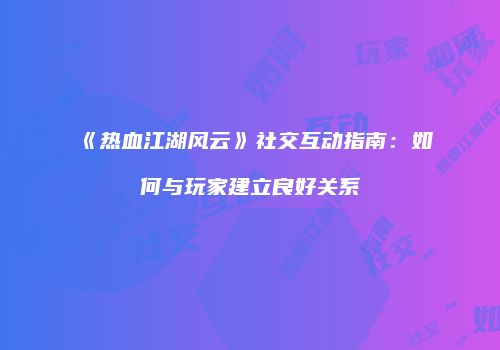 《热血江湖风云》社交互动指南:如何与玩家建立良好关系