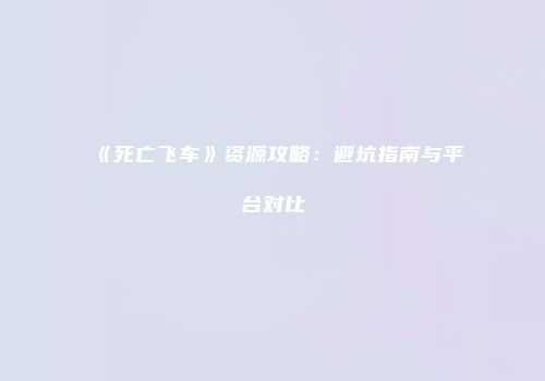 《死亡飞车》资源攻略：避坑指南与平台对比