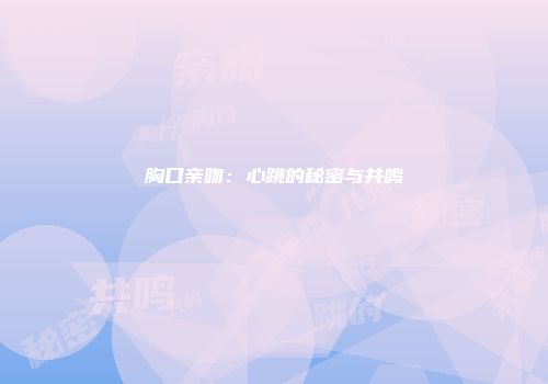 胸口亲吻：心跳的秘密与共鸣