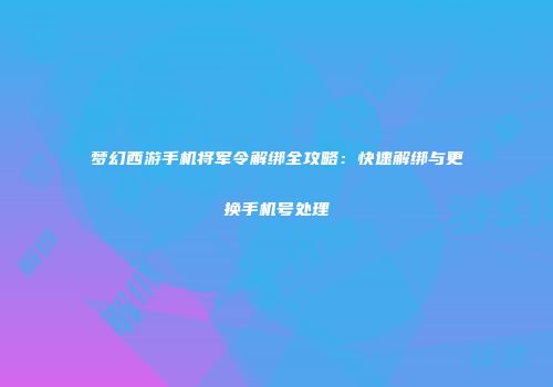 梦幻西游手机将军令解绑全攻略：快速解绑与更换手机号处理