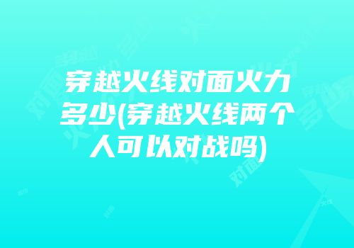 穿越火线对面火力多少(穿越火线两个人可以对战吗)