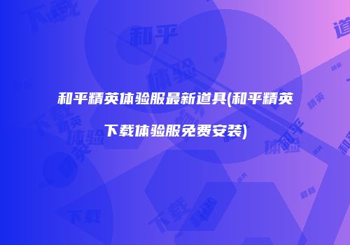 和平精英体验服最新道具(和平精英下载体验服免费安装)