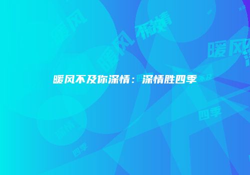 暖风不及你深情：深情胜四季