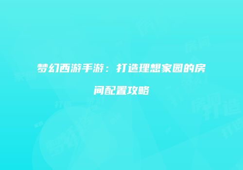 梦幻西游手游：打造理想家园的房间配置攻略