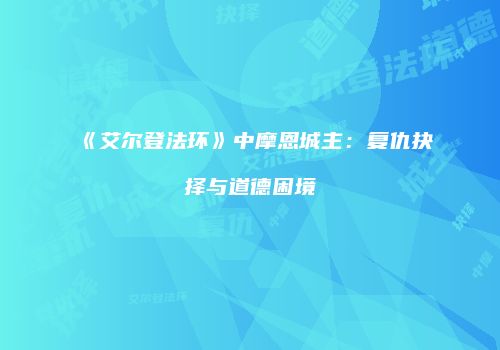 《艾尔登法环》中摩恩城主：复仇抉择与道德困境